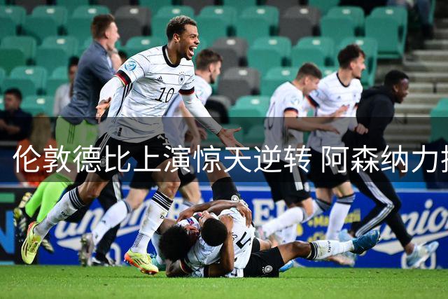 伦敦德比上演惊天逆转 阿森纳力挫切尔西延续连胜