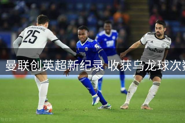 曼联创英超新纪录 收获乌龙球次数超越利物浦改写历史
