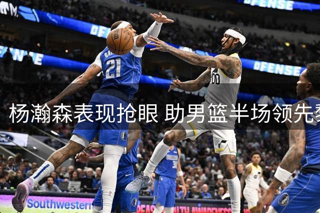 杨瀚森表现抢眼 助男篮半场领先黎巴嫩