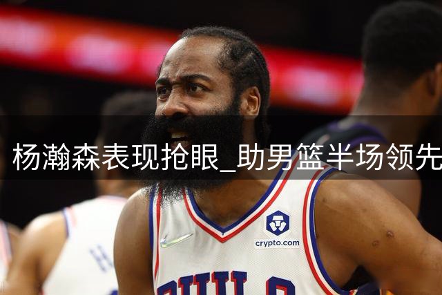 杨瀚森表现抢眼 助男篮半场领先黎巴嫩
