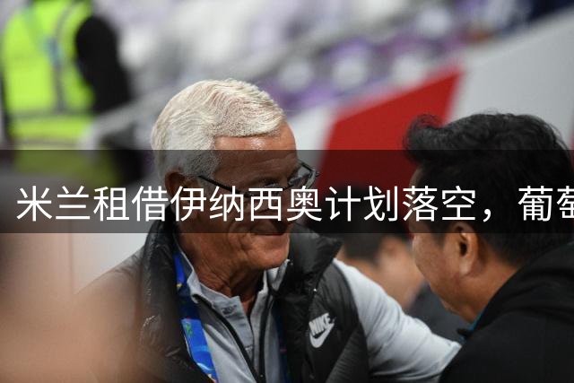 米兰租借伊纳西奥计划落空，葡萄牙体育临阵变卦