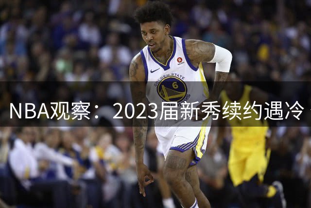 NBA观察：2023届新秀续约遇冷 仅文班获顶薪待遇