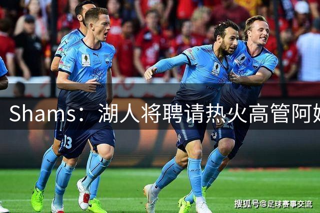 Shams：湖人将聘请热火高管阿姆斯勒 出任助理总经理